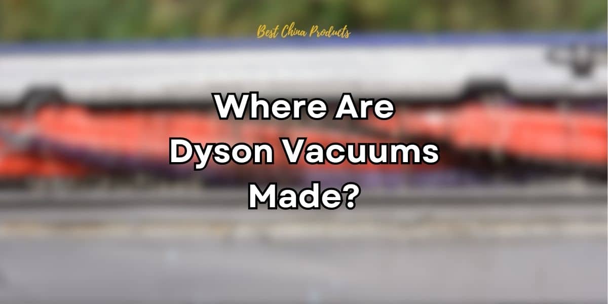 Where Are Dyson Vacuums Made? Best China Products